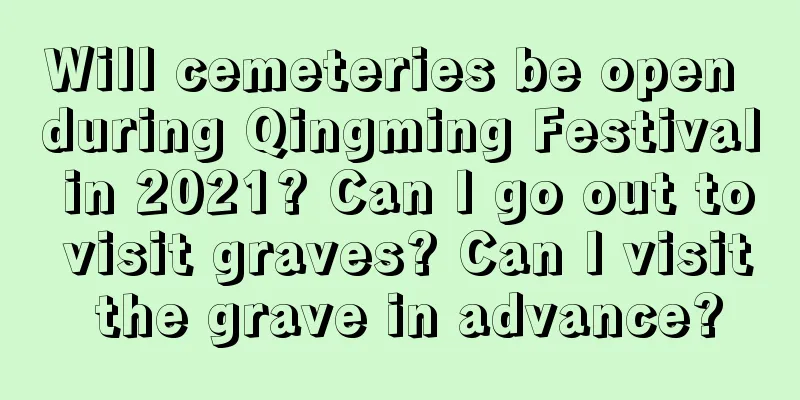 Will cemeteries be open during Qingming Festival in 2021? Can I go out to visit graves? Can I visit the grave in advance?