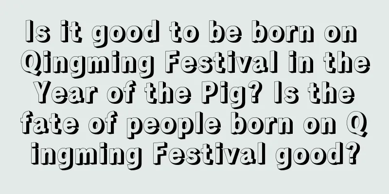 Is it good to be born on Qingming Festival in the Year of the Pig? Is the fate of people born on Qingming Festival good?