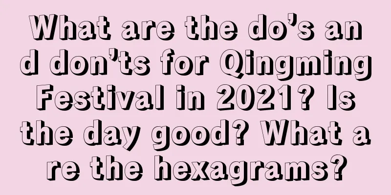 What are the do’s and don’ts for Qingming Festival in 2021? Is the day good? What are the hexagrams?