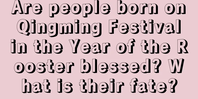 Are people born on Qingming Festival in the Year of the Rooster blessed? What is their fate?