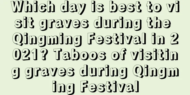 Which day is best to visit graves during the Qingming Festival in 2021? Taboos of visiting graves during Qingming Festival