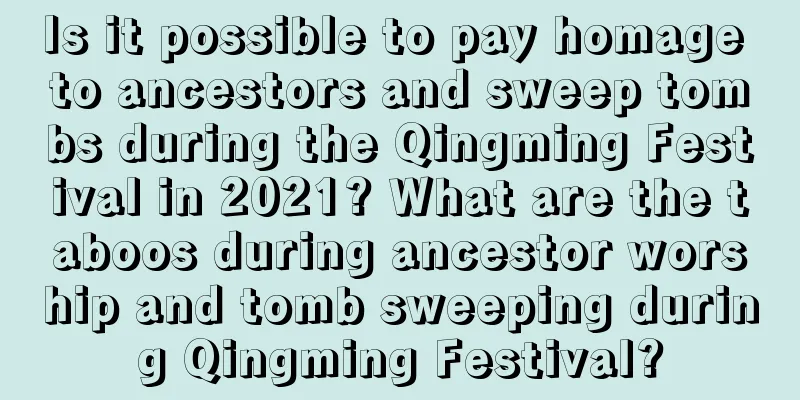 Is it possible to pay homage to ancestors and sweep tombs during the Qingming Festival in 2021? What are the taboos during ancestor worship and tomb sweeping during Qingming Festival?