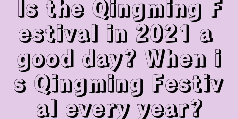 Is the Qingming Festival in 2021 a good day? When is Qingming Festival every year?