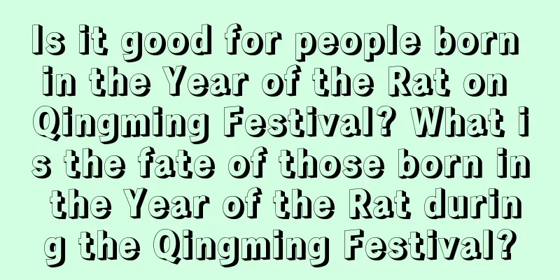 Is it good for people born in the Year of the Rat on Qingming Festival? What is the fate of those born in the Year of the Rat during the Qingming Festival?