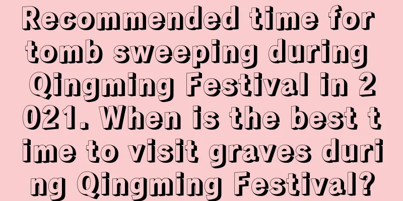 Recommended time for tomb sweeping during Qingming Festival in 2021. When is the best time to visit graves during Qingming Festival?