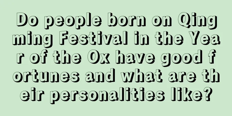 Do people born on Qingming Festival in the Year of the Ox have good fortunes and what are their personalities like?