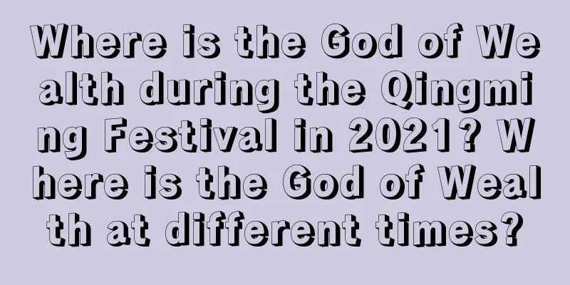 Where is the God of Wealth during the Qingming Festival in 2021? Where is the God of Wealth at different times?