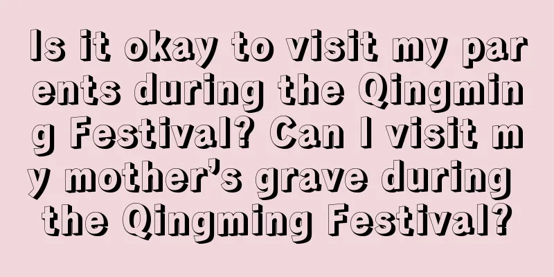 Is it okay to visit my parents during the Qingming Festival? Can I visit my mother’s grave during the Qingming Festival?