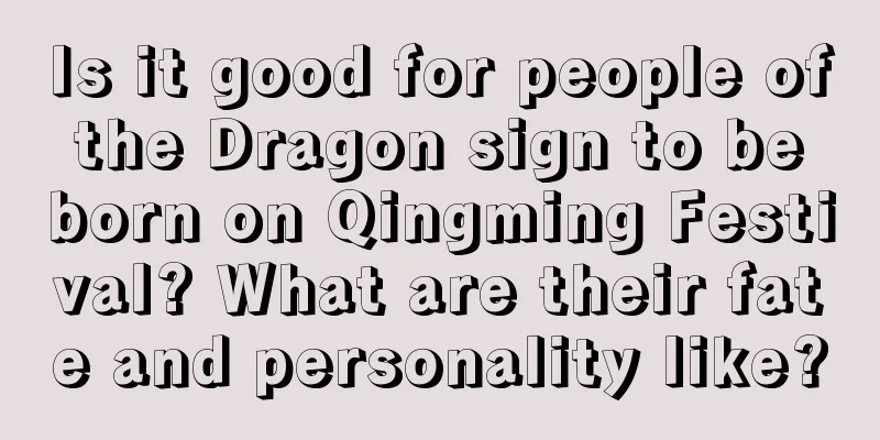 Is it good for people of the Dragon sign to be born on Qingming Festival? What are their fate and personality like?