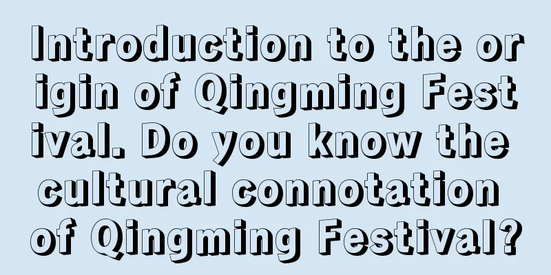 Introduction to the origin of Qingming Festival. Do you know the cultural connotation of Qingming Festival?