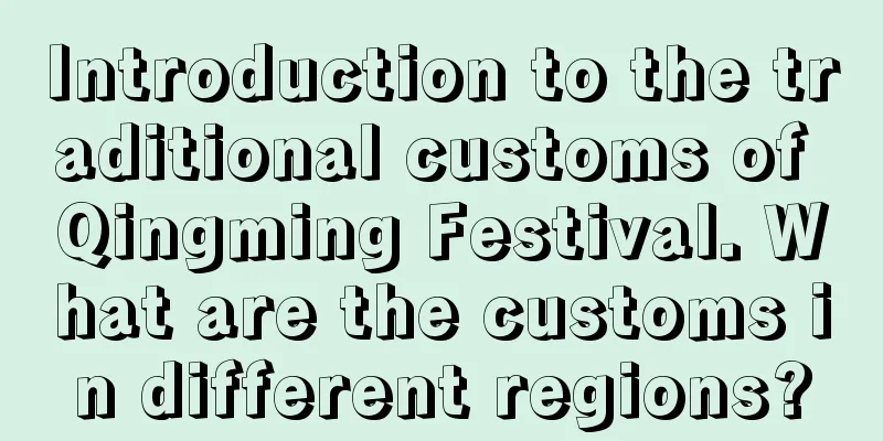 Introduction to the traditional customs of Qingming Festival. What are the customs in different regions?