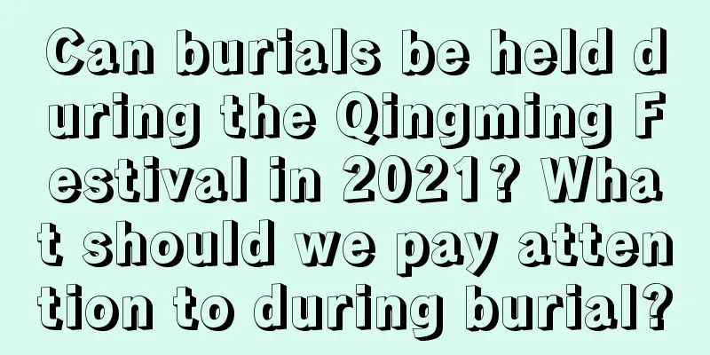 Can burials be held during the Qingming Festival in 2021? What should we pay attention to during burial?