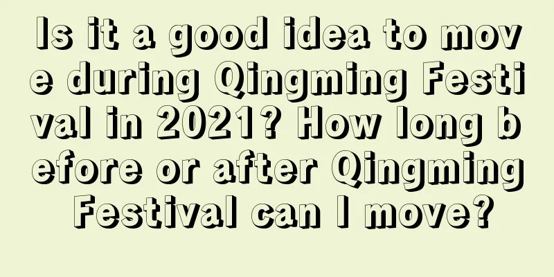 Is it a good idea to move during Qingming Festival in 2021? How long before or after Qingming Festival can I move?