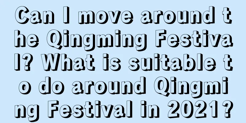 Can I move around the Qingming Festival? What is suitable to do around Qingming Festival in 2021?