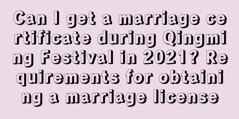 Can I get a marriage certificate during Qingming Festival in 2021? Requirements for obtaining a marriage license