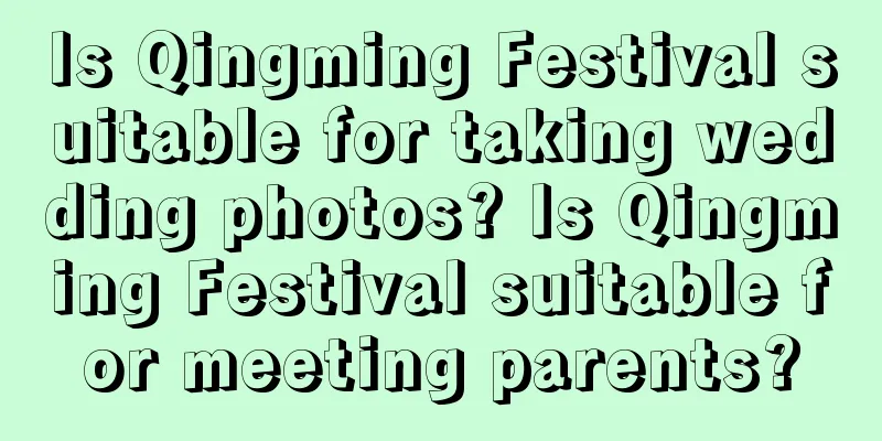 Is Qingming Festival suitable for taking wedding photos? Is Qingming Festival suitable for meeting parents?