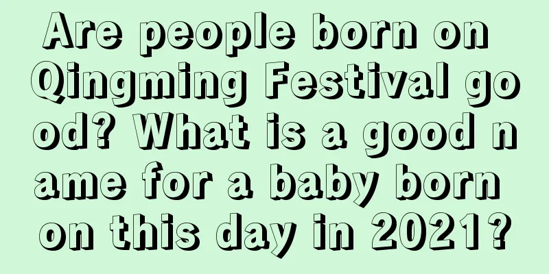 Are people born on Qingming Festival good? What is a good name for a baby born on this day in 2021?