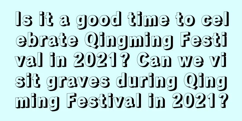 Is it a good time to celebrate Qingming Festival in 2021? Can we visit graves during Qingming Festival in 2021?