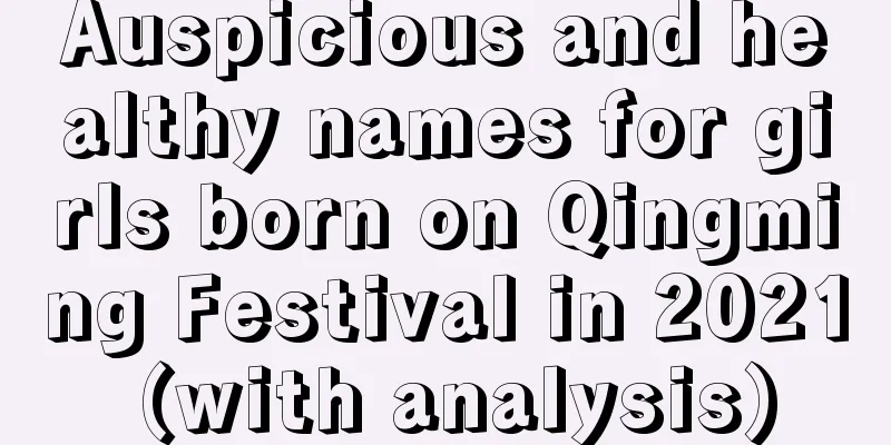 Auspicious and healthy names for girls born on Qingming Festival in 2021 (with analysis)