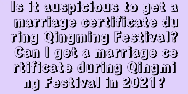 Is it auspicious to get a marriage certificate during Qingming Festival? Can I get a marriage certificate during Qingming Festival in 2021?