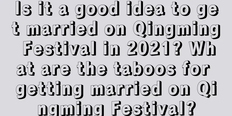 Is it a good idea to get married on Qingming Festival in 2021? What are the taboos for getting married on Qingming Festival?