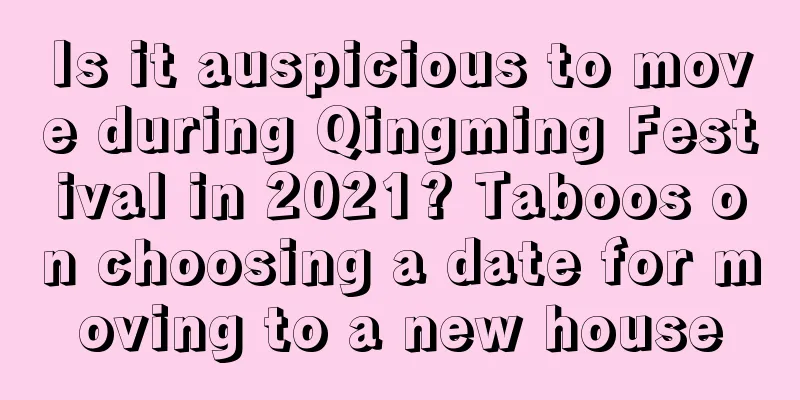 Is it auspicious to move during Qingming Festival in 2021? Taboos on choosing a date for moving to a new house