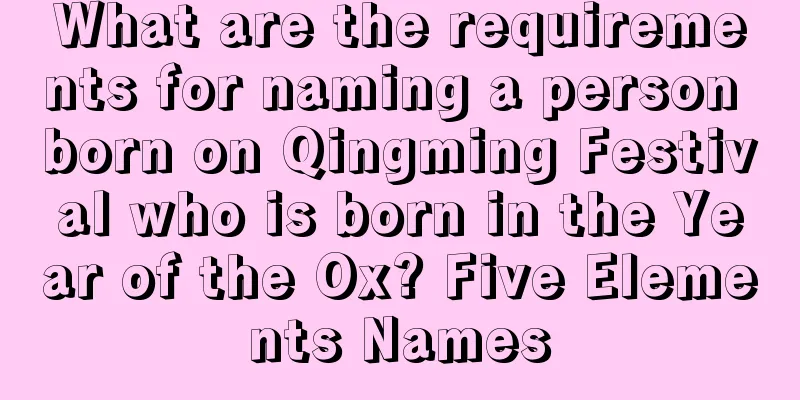 What are the requirements for naming a person born on Qingming Festival who is born in the Year of the Ox? Five Elements Names