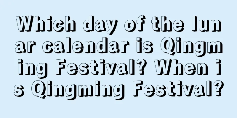 Which day of the lunar calendar is Qingming Festival? When is Qingming Festival?