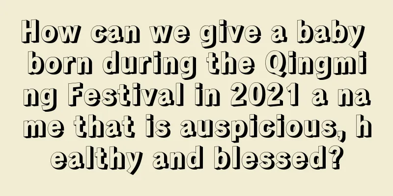 How can we give a baby born during the Qingming Festival in 2021 a name that is auspicious, healthy and blessed?