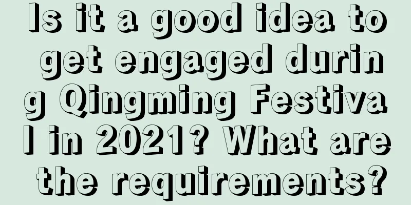 Is it a good idea to get engaged during Qingming Festival in 2021? What are the requirements?