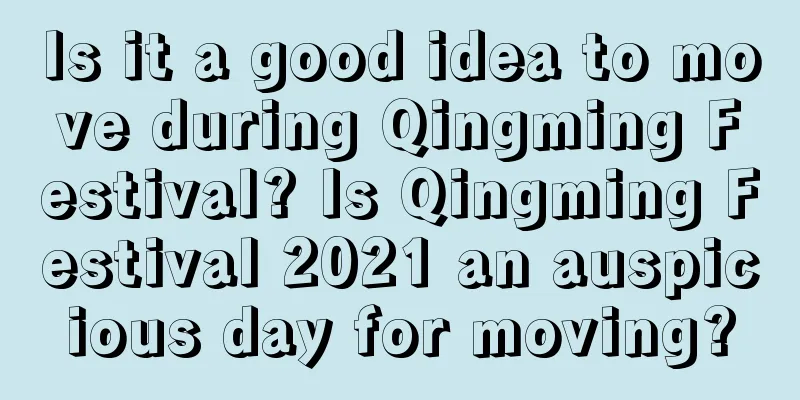 Is it a good idea to move during Qingming Festival? Is Qingming Festival 2021 an auspicious day for moving?