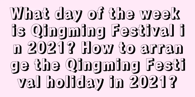What day of the week is Qingming Festival in 2021? How to arrange the Qingming Festival holiday in 2021?