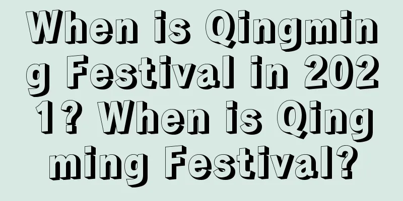 When is Qingming Festival in 2021? When is Qingming Festival?
