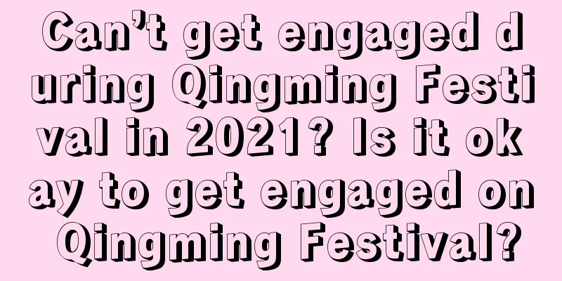 Can’t get engaged during Qingming Festival in 2021? Is it okay to get engaged on Qingming Festival?