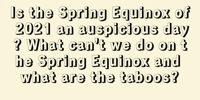 Is the Spring Equinox of 2021 an auspicious day? What can’t we do on the Spring Equinox and what are the taboos?