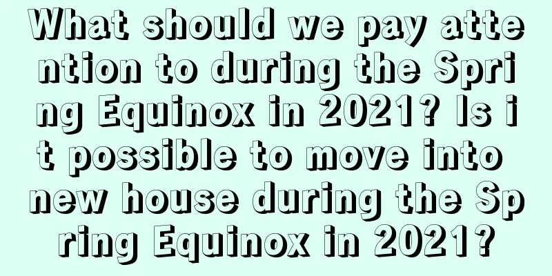 What should we pay attention to during the Spring Equinox in 2021? Is it possible to move into new house during the Spring Equinox in 2021?