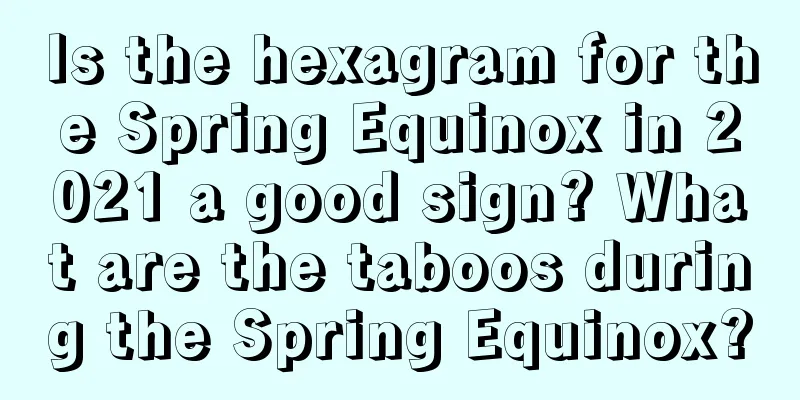 Is the hexagram for the Spring Equinox in 2021 a good sign? What are the taboos during the Spring Equinox?