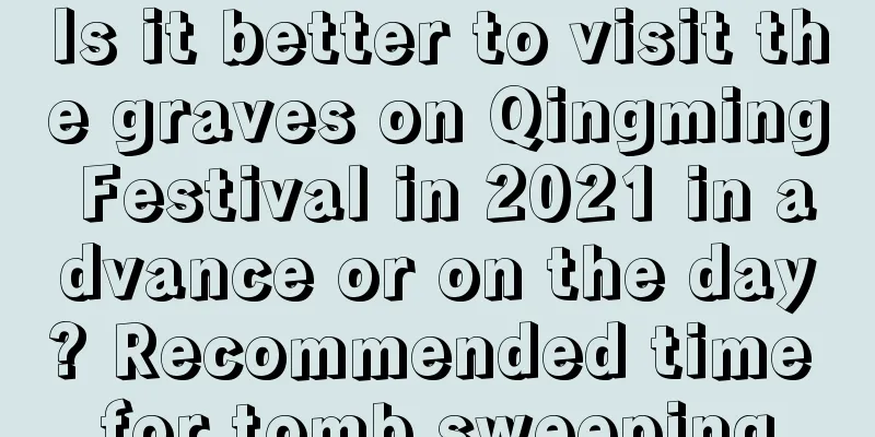 Is it better to visit the graves on Qingming Festival in 2021 in advance or on the day? Recommended time for tomb sweeping