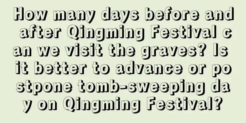 How many days before and after Qingming Festival can we visit the graves? Is it better to advance or postpone tomb-sweeping day on Qingming Festival?