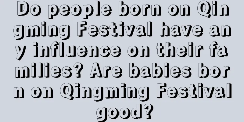 Do people born on Qingming Festival have any influence on their families? Are babies born on Qingming Festival good?