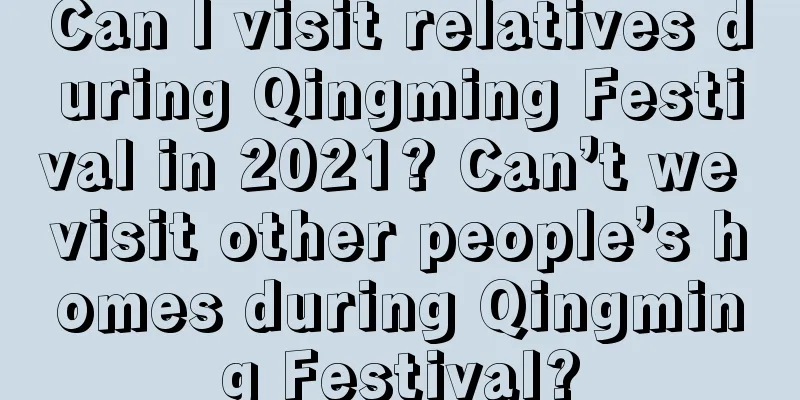 Can I visit relatives during Qingming Festival in 2021? Can’t we visit other people’s homes during Qingming Festival?