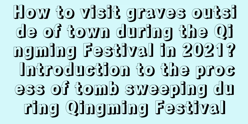 How to visit graves outside of town during the Qingming Festival in 2021? Introduction to the process of tomb sweeping during Qingming Festival