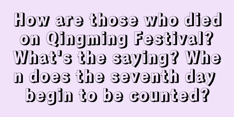 How are those who died on Qingming Festival? What's the saying? When does the seventh day begin to be counted?