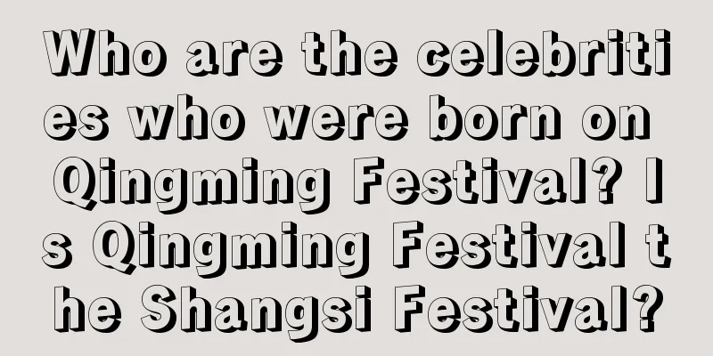 Who are the celebrities who were born on Qingming Festival? Is Qingming Festival the Shangsi Festival?