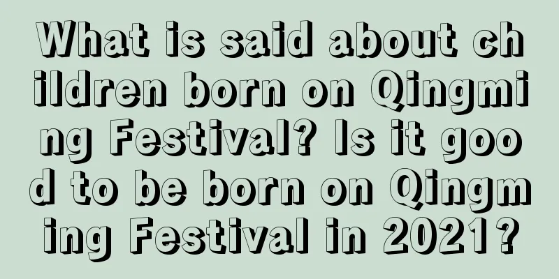 What is said about children born on Qingming Festival? Is it good to be born on Qingming Festival in 2021?