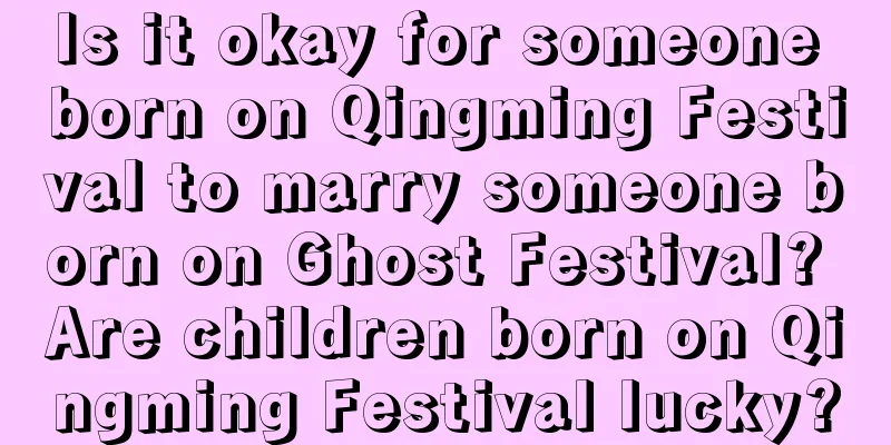 Is it okay for someone born on Qingming Festival to marry someone born on Ghost Festival? Are children born on Qingming Festival lucky?