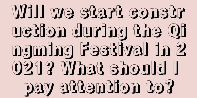 Will we start construction during the Qingming Festival in 2021? What should I pay attention to?