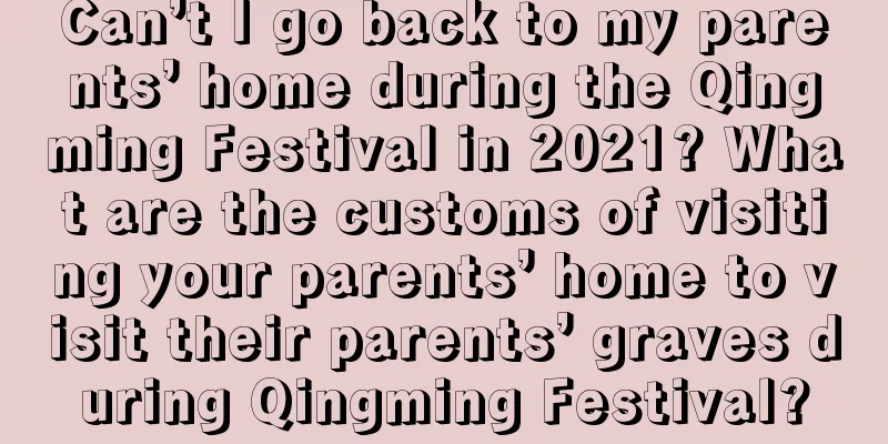 Can’t I go back to my parents’ home during the Qingming Festival in 2021? What are the customs of visiting your parents’ home to visit their parents’ graves during Qingming Festival?