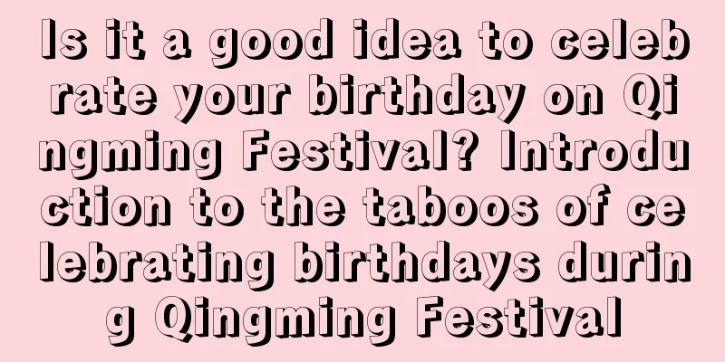 Is it a good idea to celebrate your birthday on Qingming Festival? Introduction to the taboos of celebrating birthdays during Qingming Festival