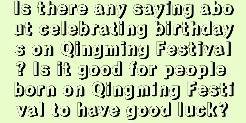 Is there any saying about celebrating birthdays on Qingming Festival? Is it good for people born on Qingming Festival to have good luck?